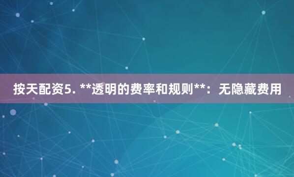 按天配资5. **透明的费率和规则**：无隐藏费用