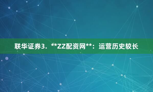 联华证券3.  **ZZ配资网**：运营历史较长