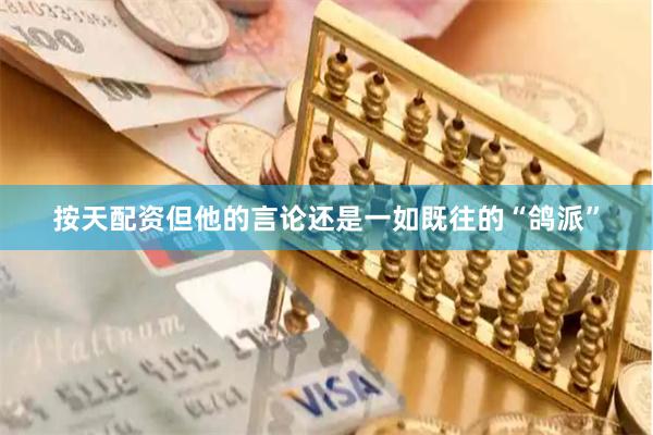 按天配资但他的言论还是一如既往的“鸽派”