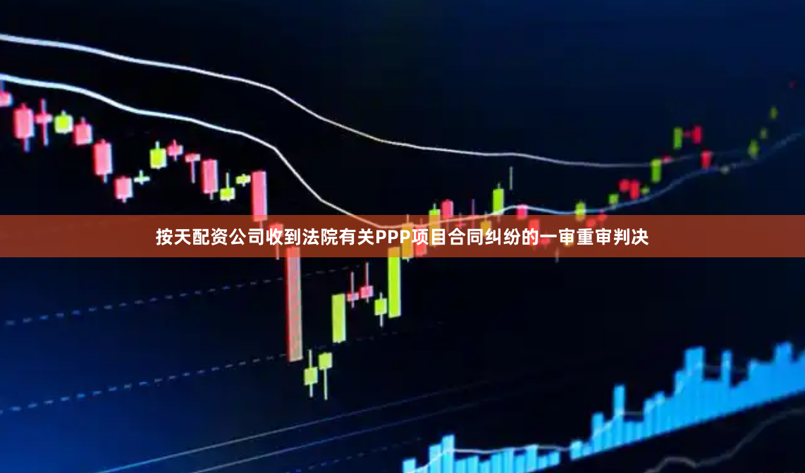 按天配资公司收到法院有关PPP项目合同纠纷的一审重审判决