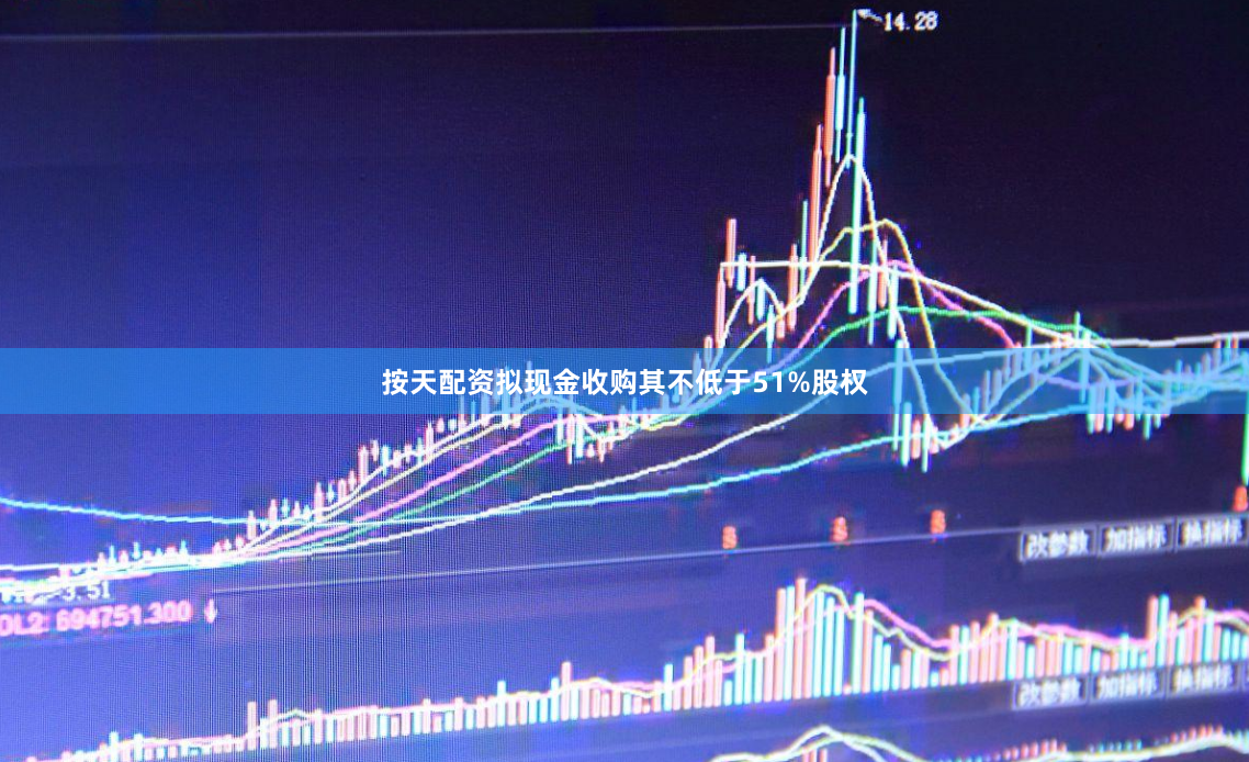 按天配资拟现金收购其不低于51%股权