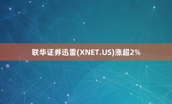 联华证券迅雷(XNET.US)涨超2%
