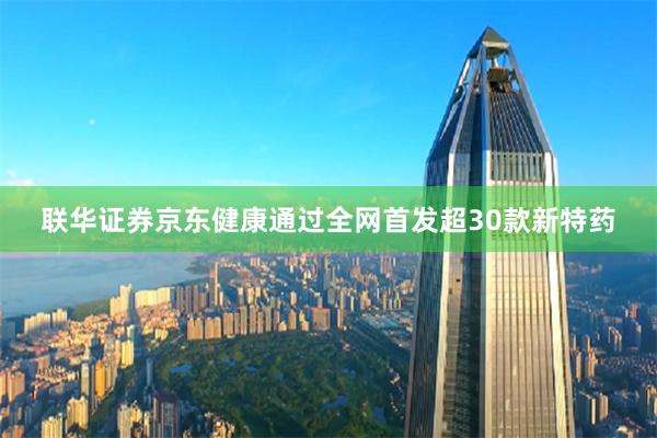 联华证券京东健康通过全网首发超30款新特药
