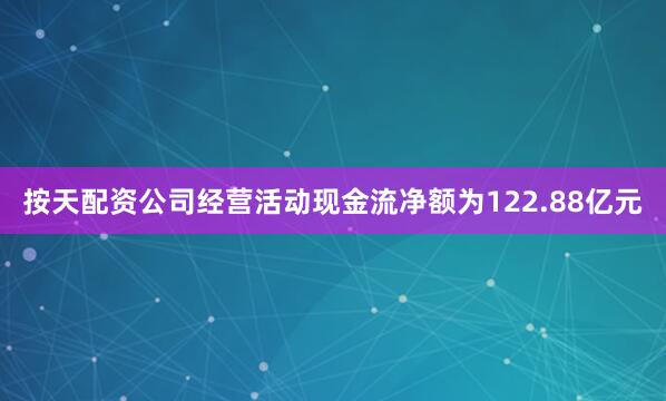 按天配资公司经营活动现金流净额为122.88亿元