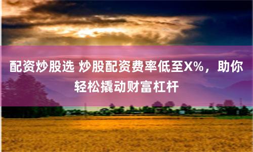 配资炒股选 炒股配资费率低至X%,助你轻松撬动财富杠杆