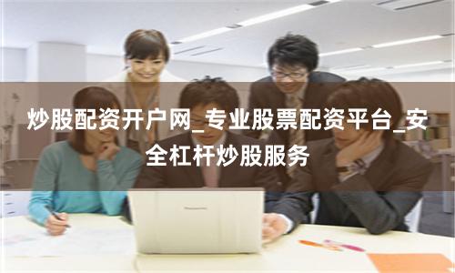 炒股配资开户网_专业股票配资平台_安全杠杆炒股服务