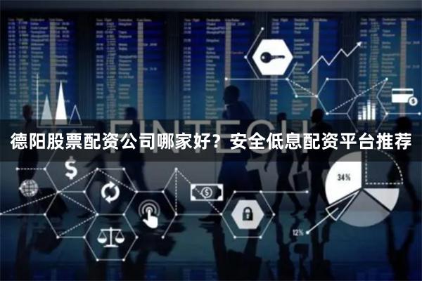 德阳股票配资公司哪家好？安全低息配资平台推荐