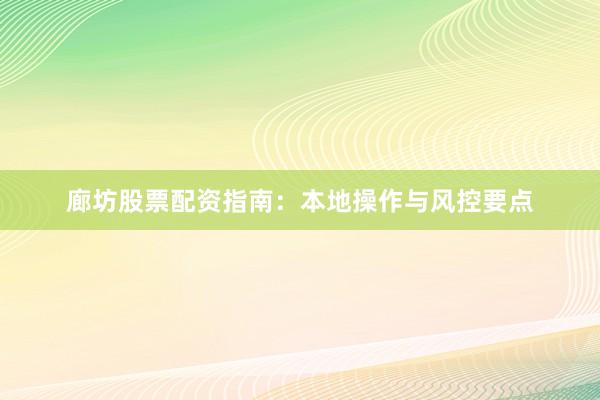 廊坊股票配资指南：本地操作与风控要点