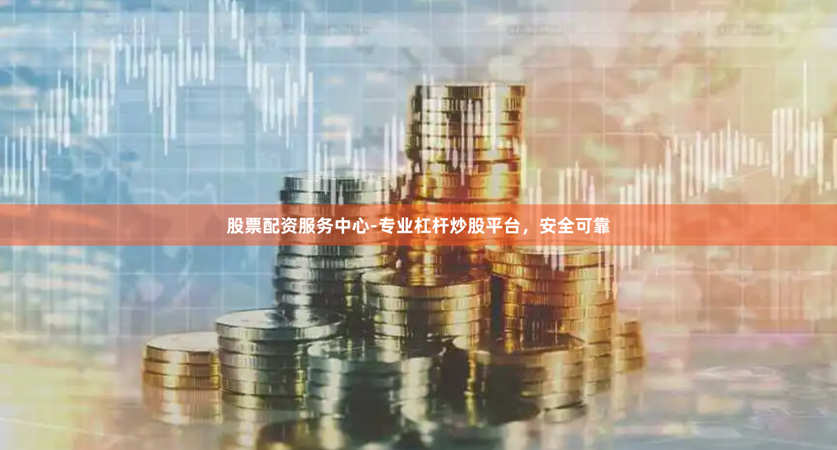 股票配资服务中心-专业杠杆炒股平台,安全可靠