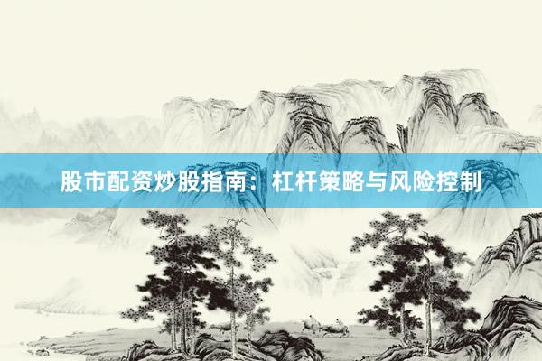 股市配资炒股指南:杠杆策略与风险控制