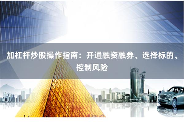 加杠杆炒股操作指南：开通融资融券、选择标的、控制风险