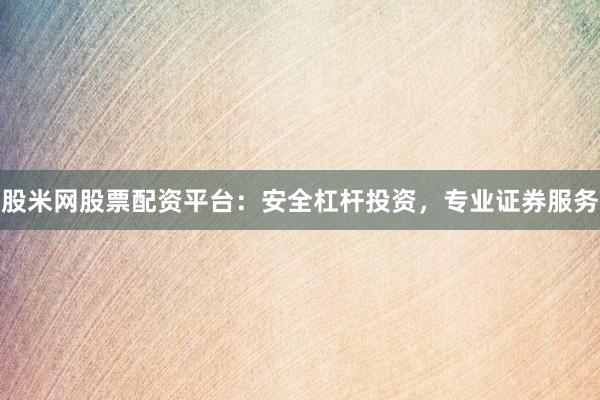 股米网股票配资平台：安全杠杆投资，专业证券服务