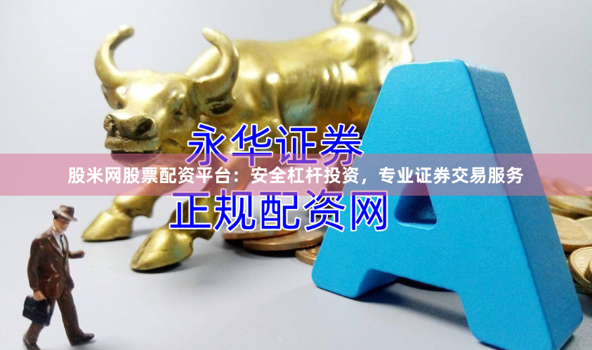 股米网股票配资平台：安全杠杆投资，专业证券交易服务