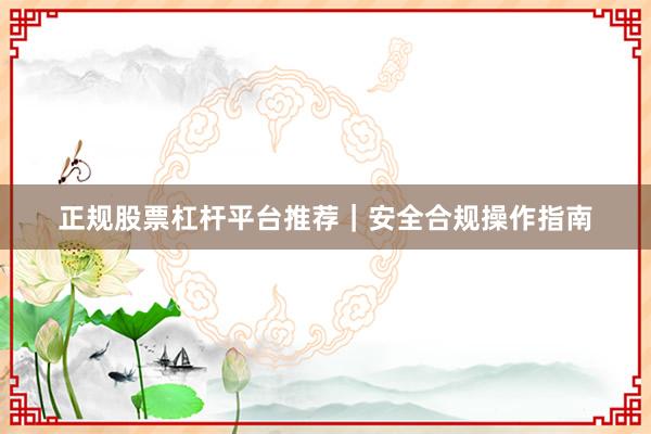 正规股票杠杆平台推荐｜安全合规操作指南