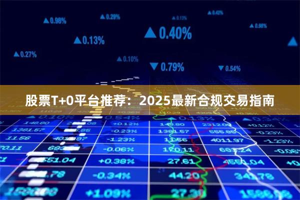 股票T+0平台推荐：2025最新合规交易指南