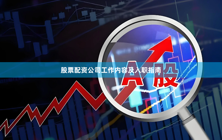 股票配资公司工作内容及入职指南