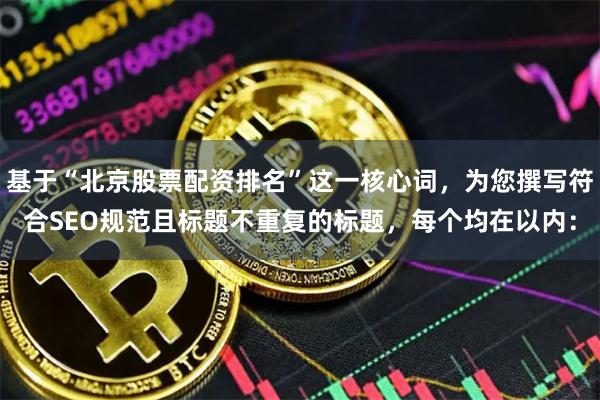 基于“北京股票配资排名”这一核心词，为您撰写符合SEO规范且标题不重复的标题，每个均在以内：