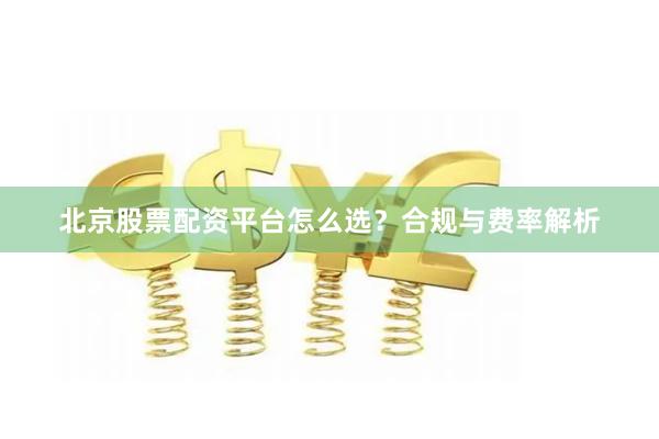 北京股票配资平台怎么选?合规与费率解析